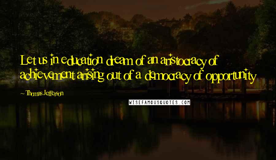 Thomas Jefferson Quotes: Let us in education dream of an aristocracy of achievement arising out of a democracy of opportunity