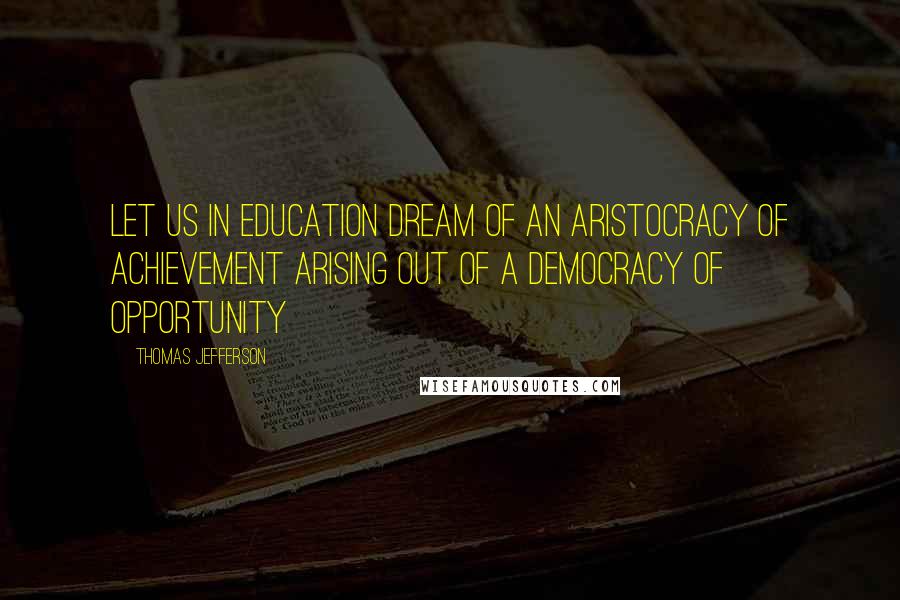 Thomas Jefferson Quotes: Let us in education dream of an aristocracy of achievement arising out of a democracy of opportunity