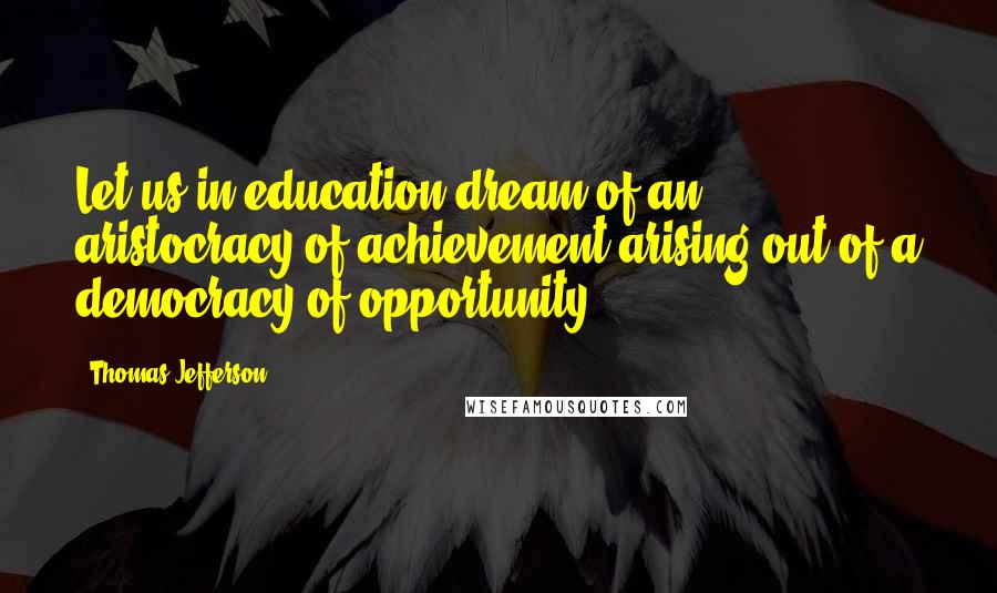 Thomas Jefferson Quotes: Let us in education dream of an aristocracy of achievement arising out of a democracy of opportunity