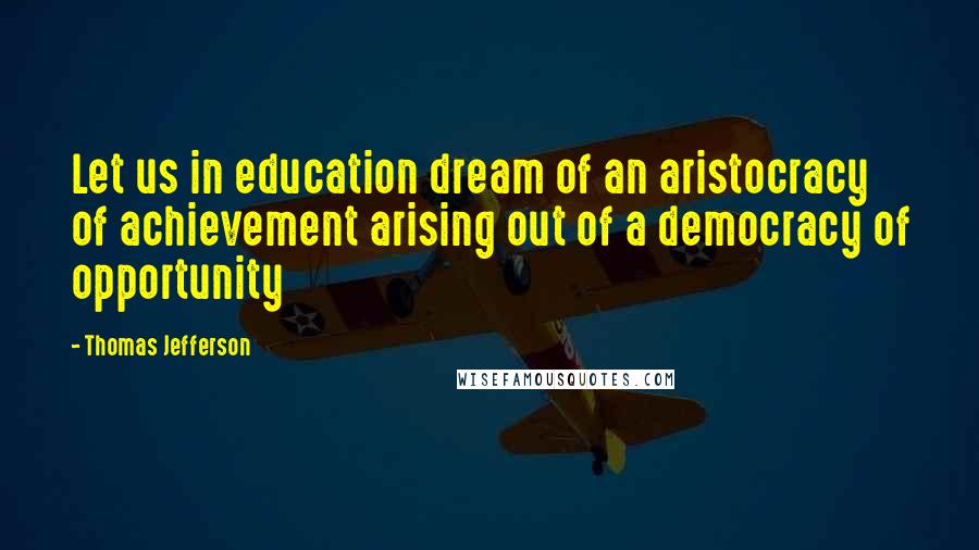 Thomas Jefferson Quotes: Let us in education dream of an aristocracy of achievement arising out of a democracy of opportunity