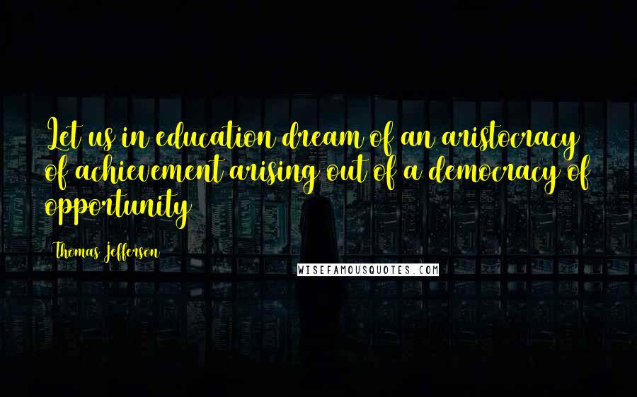 Thomas Jefferson Quotes: Let us in education dream of an aristocracy of achievement arising out of a democracy of opportunity