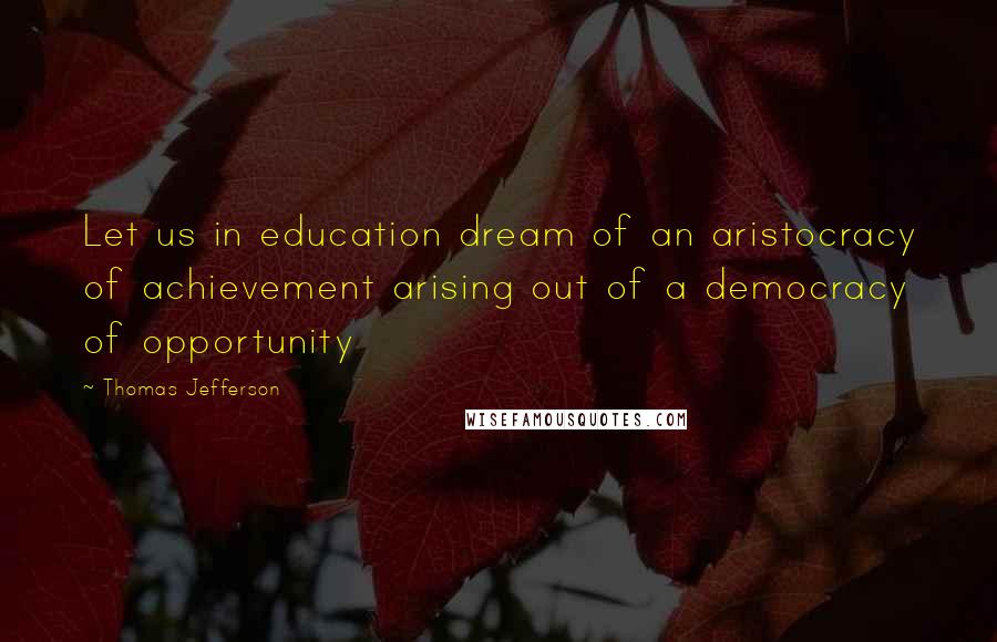 Thomas Jefferson Quotes: Let us in education dream of an aristocracy of achievement arising out of a democracy of opportunity