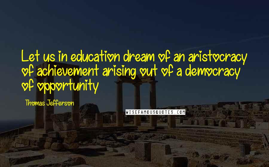 Thomas Jefferson Quotes: Let us in education dream of an aristocracy of achievement arising out of a democracy of opportunity