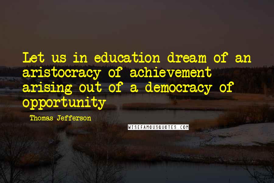 Thomas Jefferson Quotes: Let us in education dream of an aristocracy of achievement arising out of a democracy of opportunity