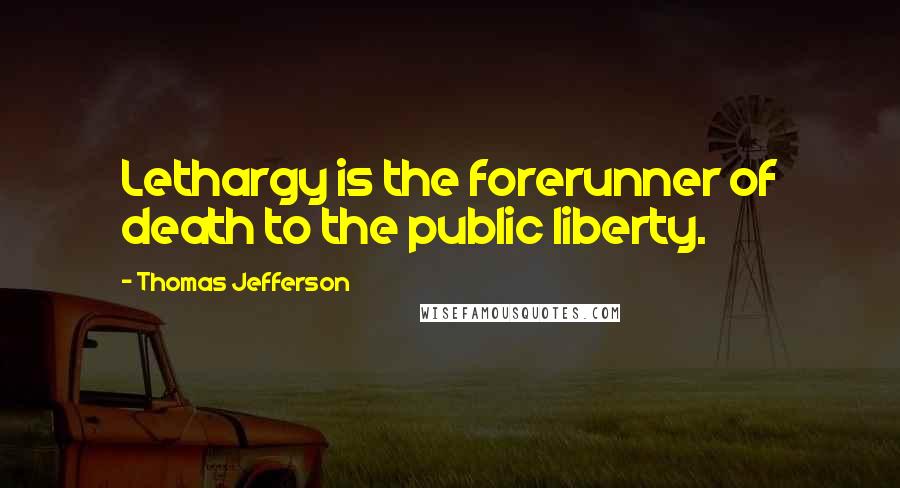 Thomas Jefferson Quotes: Lethargy is the forerunner of death to the public liberty.