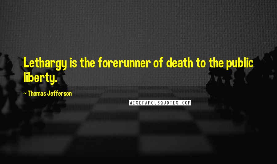 Thomas Jefferson Quotes: Lethargy is the forerunner of death to the public liberty.