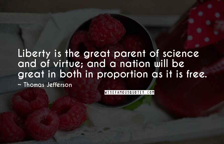 Thomas Jefferson Quotes: Liberty is the great parent of science and of virtue; and a nation will be great in both in proportion as it is free.