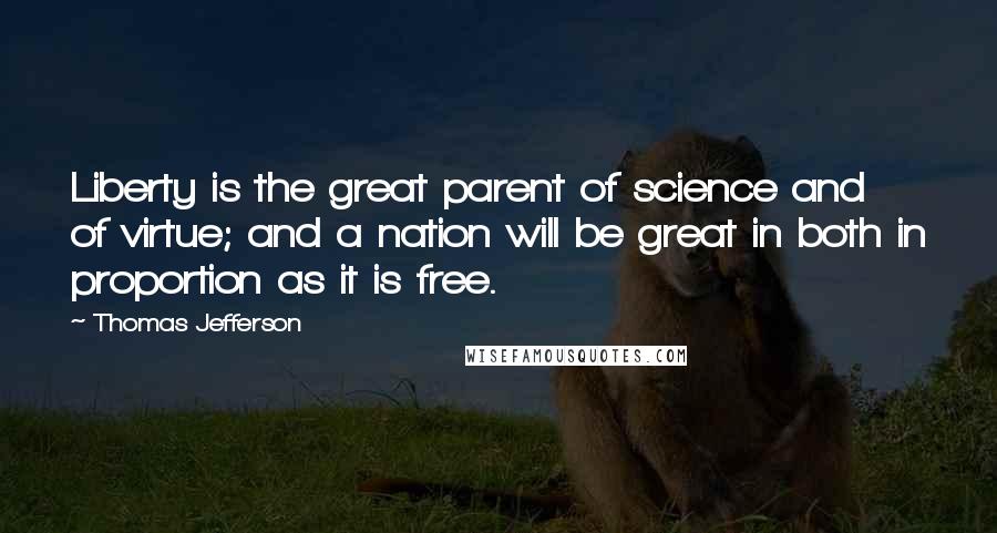 Thomas Jefferson Quotes: Liberty is the great parent of science and of virtue; and a nation will be great in both in proportion as it is free.