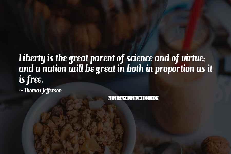 Thomas Jefferson Quotes: Liberty is the great parent of science and of virtue; and a nation will be great in both in proportion as it is free.