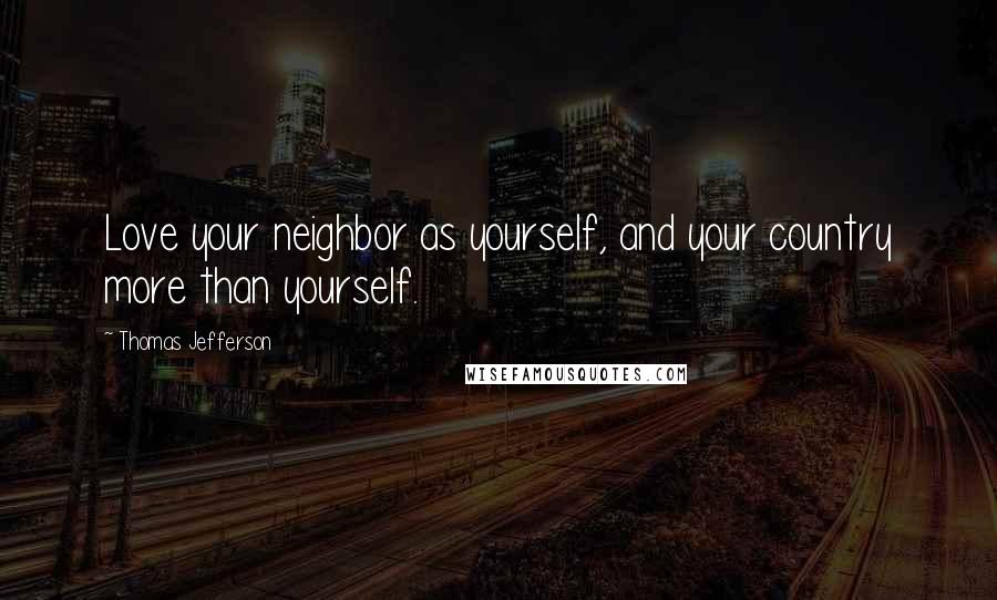 Thomas Jefferson Quotes: Love your neighbor as yourself, and your country more than yourself.