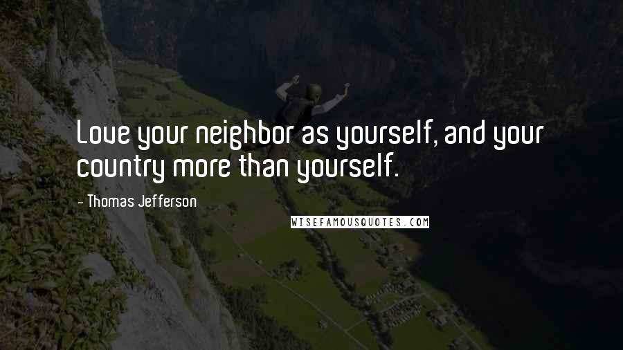 Thomas Jefferson Quotes: Love your neighbor as yourself, and your country more than yourself.