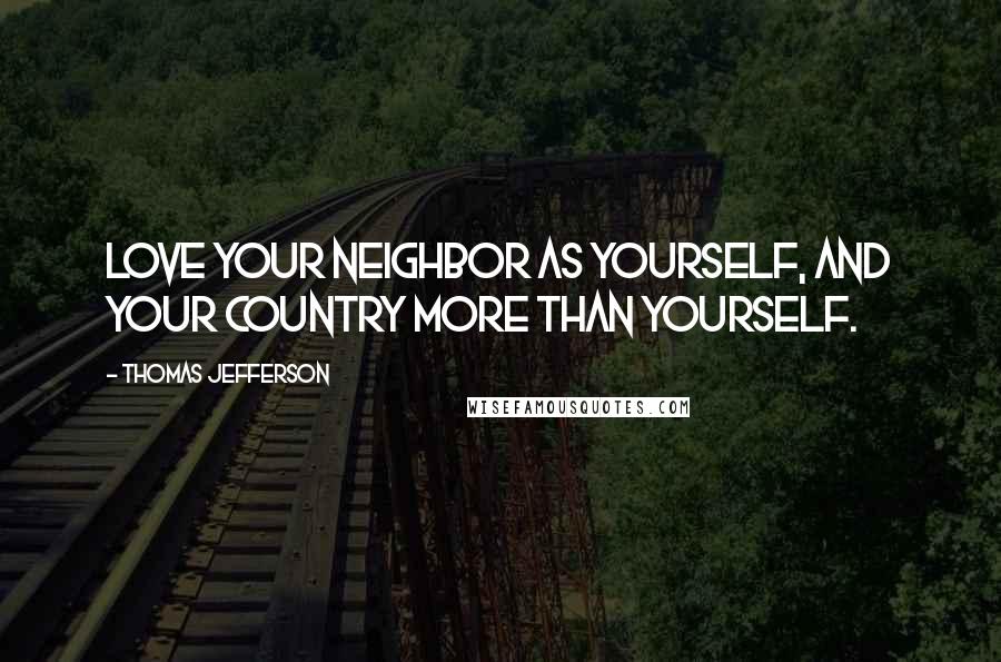 Thomas Jefferson Quotes: Love your neighbor as yourself, and your country more than yourself.