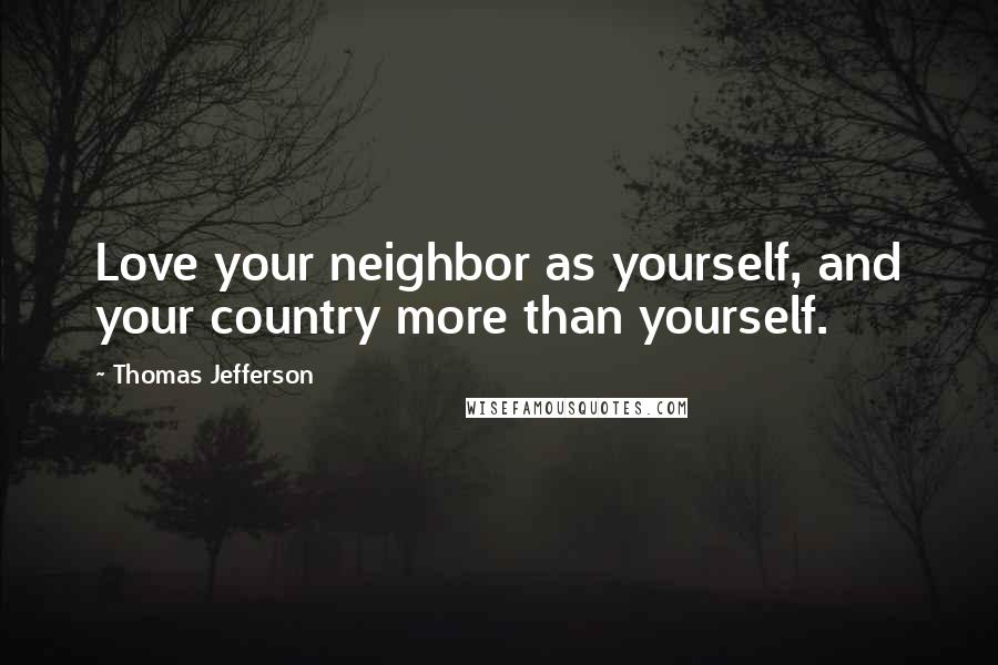 Thomas Jefferson Quotes: Love your neighbor as yourself, and your country more than yourself.