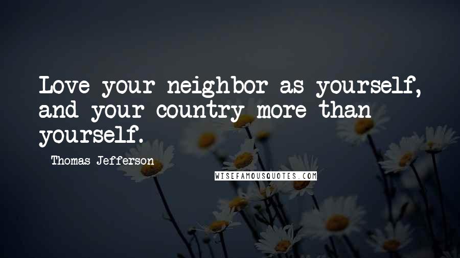 Thomas Jefferson Quotes: Love your neighbor as yourself, and your country more than yourself.