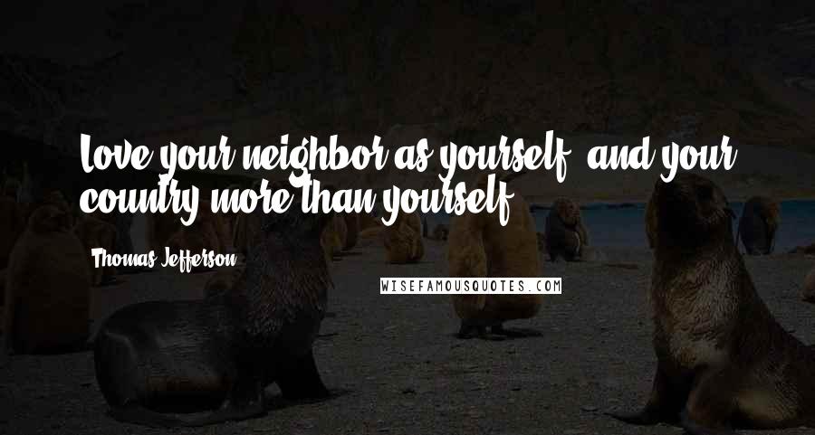 Thomas Jefferson Quotes: Love your neighbor as yourself, and your country more than yourself.