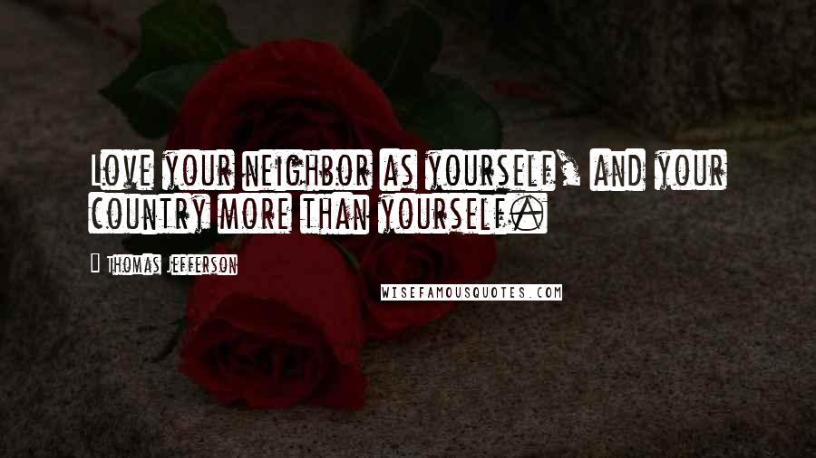 Thomas Jefferson Quotes: Love your neighbor as yourself, and your country more than yourself.