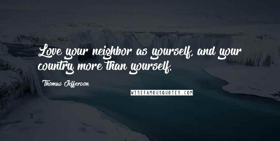 Thomas Jefferson Quotes: Love your neighbor as yourself, and your country more than yourself.