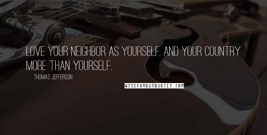 Thomas Jefferson Quotes: Love your neighbor as yourself, and your country more than yourself.