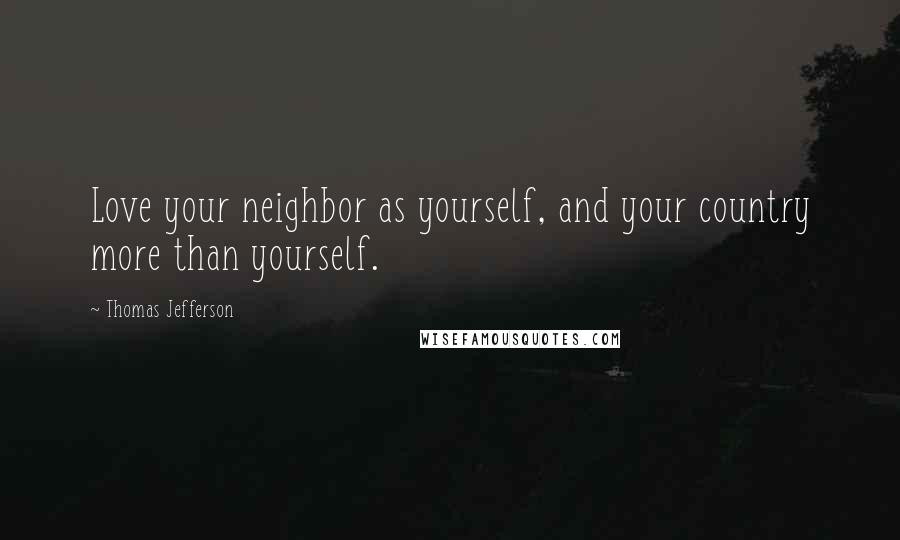 Thomas Jefferson Quotes: Love your neighbor as yourself, and your country more than yourself.