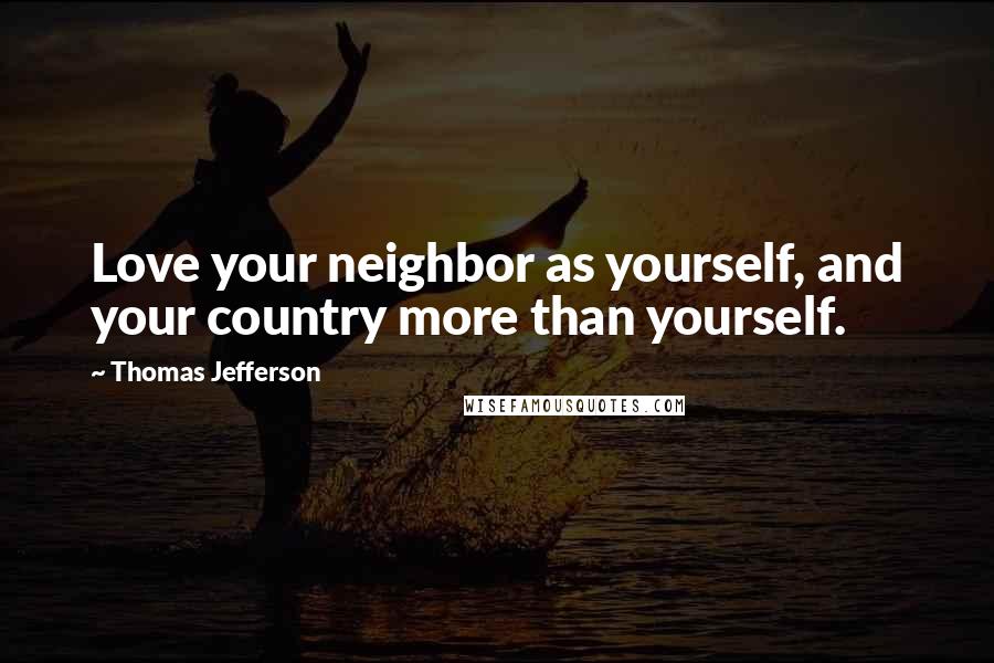 Thomas Jefferson Quotes: Love your neighbor as yourself, and your country more than yourself.