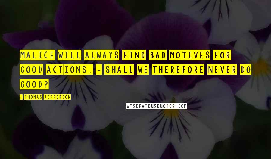 Thomas Jefferson Quotes: Malice will always find bad motives for good actions. - Shall we therefore never do good?