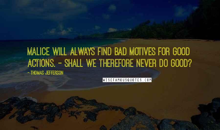 Thomas Jefferson Quotes: Malice will always find bad motives for good actions. - Shall we therefore never do good?