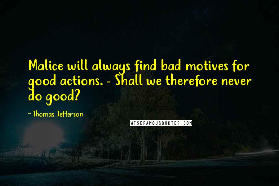 Thomas Jefferson Quotes: Malice will always find bad motives for good actions. - Shall we therefore never do good?