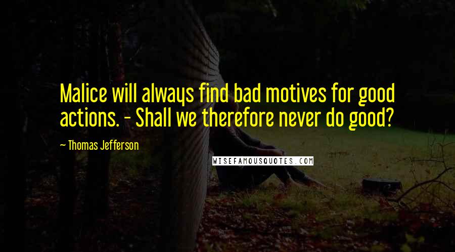 Thomas Jefferson Quotes: Malice will always find bad motives for good actions. - Shall we therefore never do good?