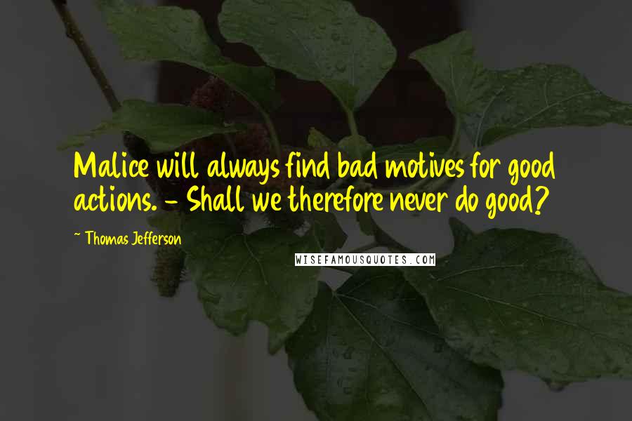 Thomas Jefferson Quotes: Malice will always find bad motives for good actions. - Shall we therefore never do good?