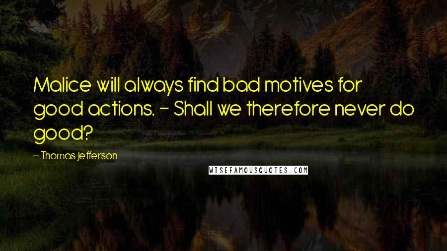 Thomas Jefferson Quotes: Malice will always find bad motives for good actions. - Shall we therefore never do good?