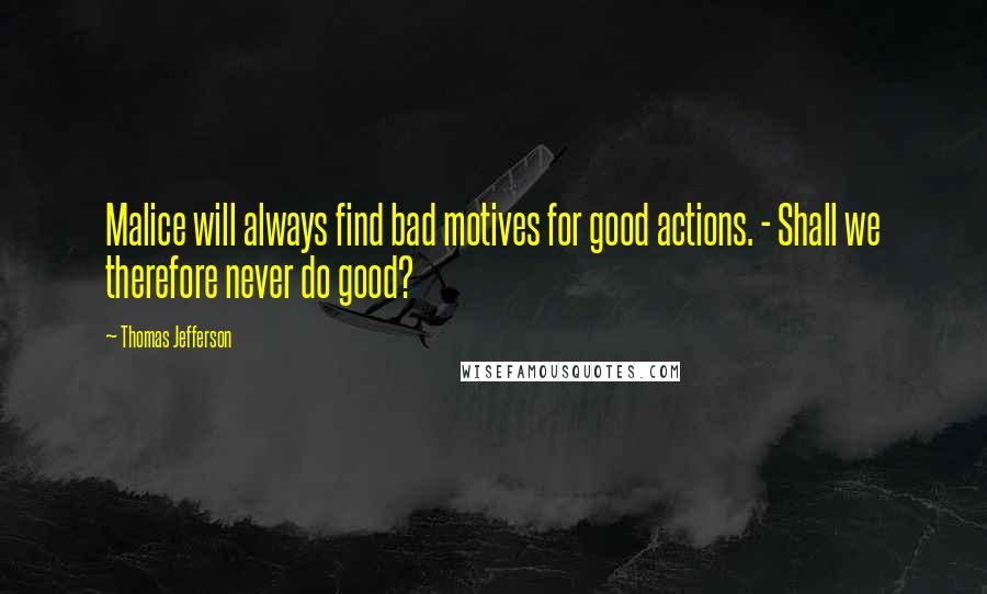 Thomas Jefferson Quotes: Malice will always find bad motives for good actions. - Shall we therefore never do good?