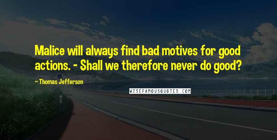 Thomas Jefferson Quotes: Malice will always find bad motives for good actions. - Shall we therefore never do good?