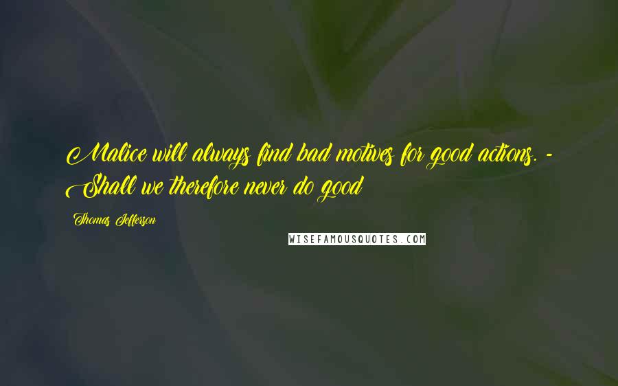 Thomas Jefferson Quotes: Malice will always find bad motives for good actions. - Shall we therefore never do good?