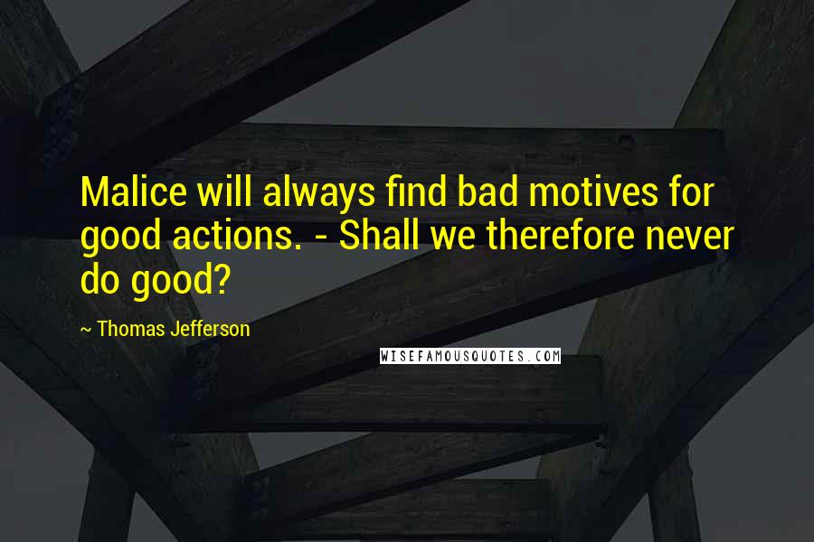 Thomas Jefferson Quotes: Malice will always find bad motives for good actions. - Shall we therefore never do good?