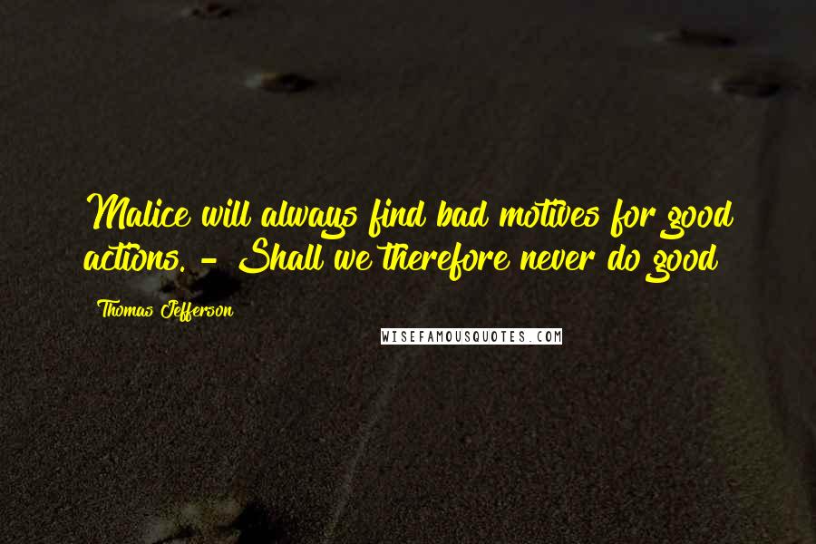 Thomas Jefferson Quotes: Malice will always find bad motives for good actions. - Shall we therefore never do good?