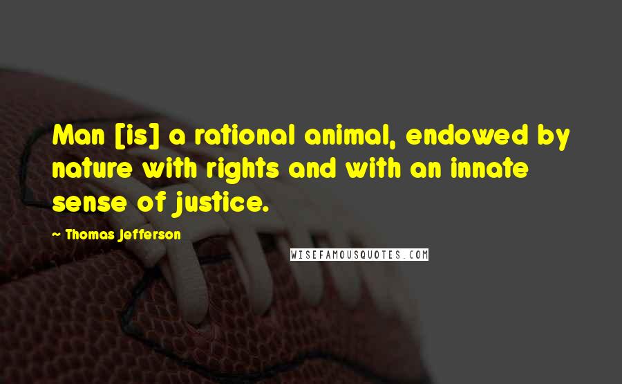 Thomas Jefferson Quotes: Man [is] a rational animal, endowed by nature with rights and with an innate sense of justice.