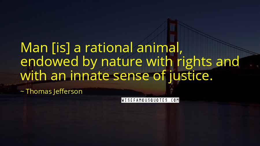 Thomas Jefferson Quotes: Man [is] a rational animal, endowed by nature with rights and with an innate sense of justice.