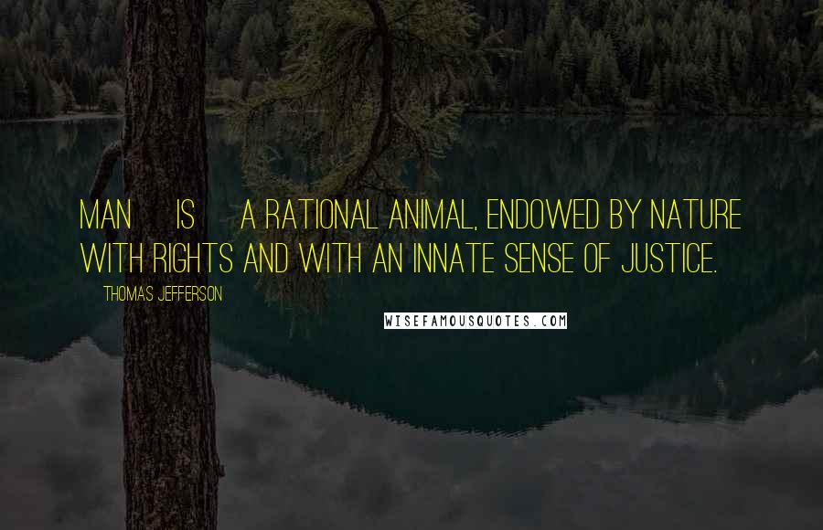 Thomas Jefferson Quotes: Man [is] a rational animal, endowed by nature with rights and with an innate sense of justice.