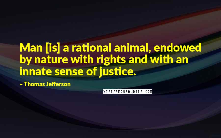 Thomas Jefferson Quotes: Man [is] a rational animal, endowed by nature with rights and with an innate sense of justice.