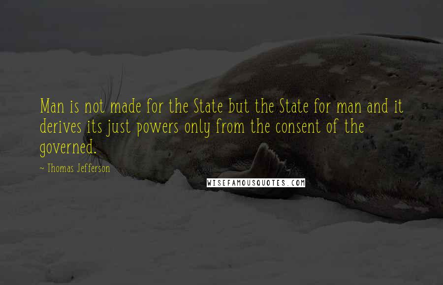 Thomas Jefferson Quotes: Man is not made for the State but the State for man and it derives its just powers only from the consent of the governed.