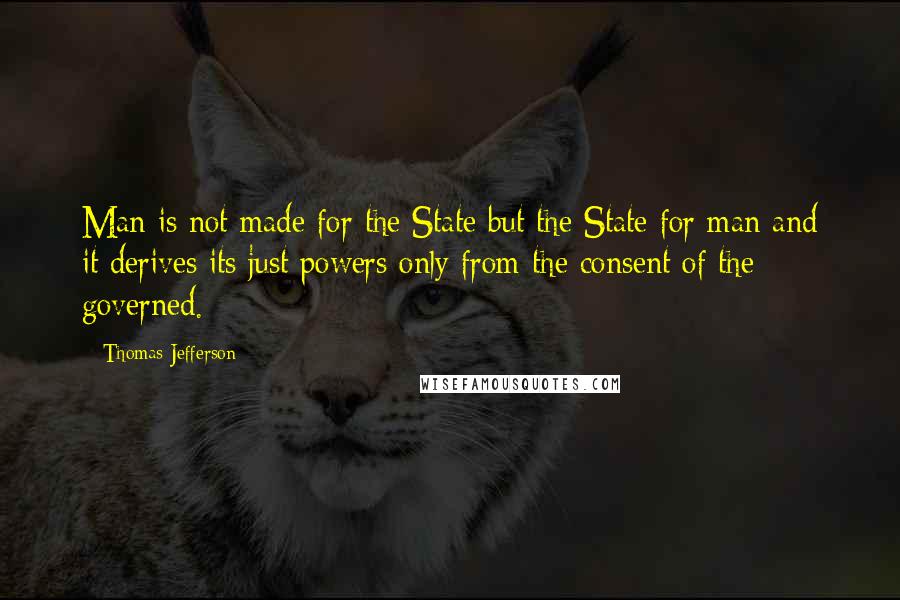 Thomas Jefferson Quotes: Man is not made for the State but the State for man and it derives its just powers only from the consent of the governed.