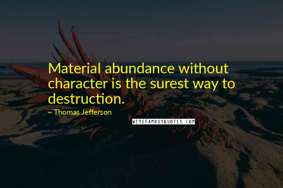 Thomas Jefferson Quotes: Material abundance without character is the surest way to destruction.