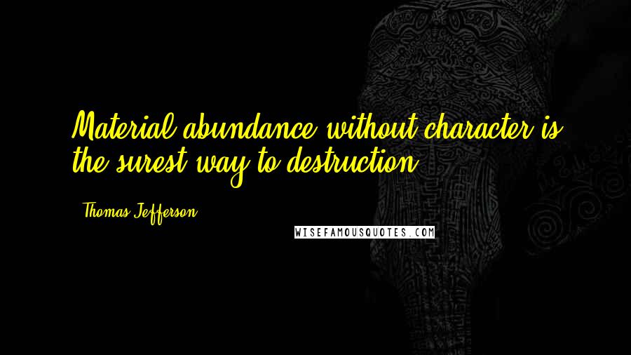 Thomas Jefferson Quotes: Material abundance without character is the surest way to destruction.