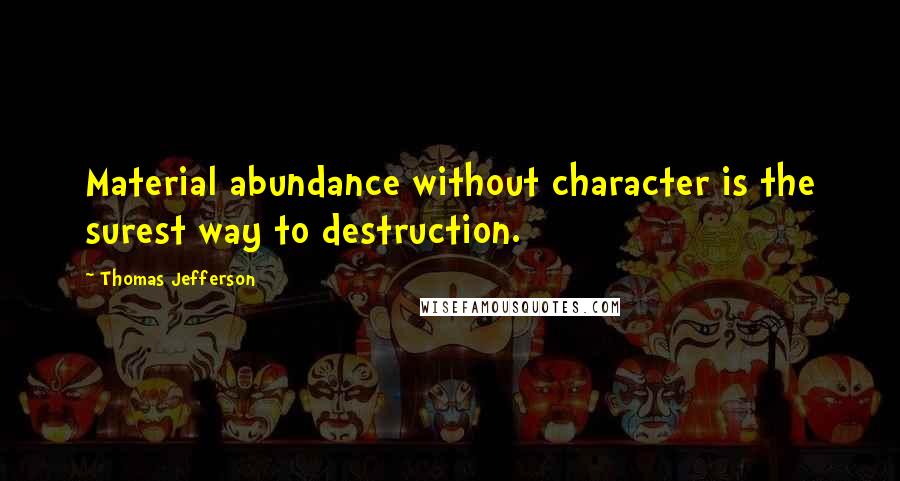 Thomas Jefferson Quotes: Material abundance without character is the surest way to destruction.