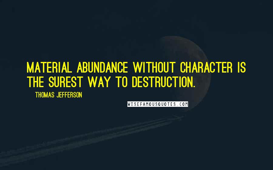 Thomas Jefferson Quotes: Material abundance without character is the surest way to destruction.