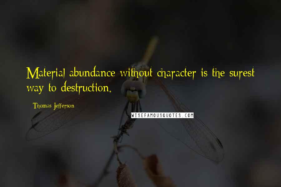 Thomas Jefferson Quotes: Material abundance without character is the surest way to destruction.