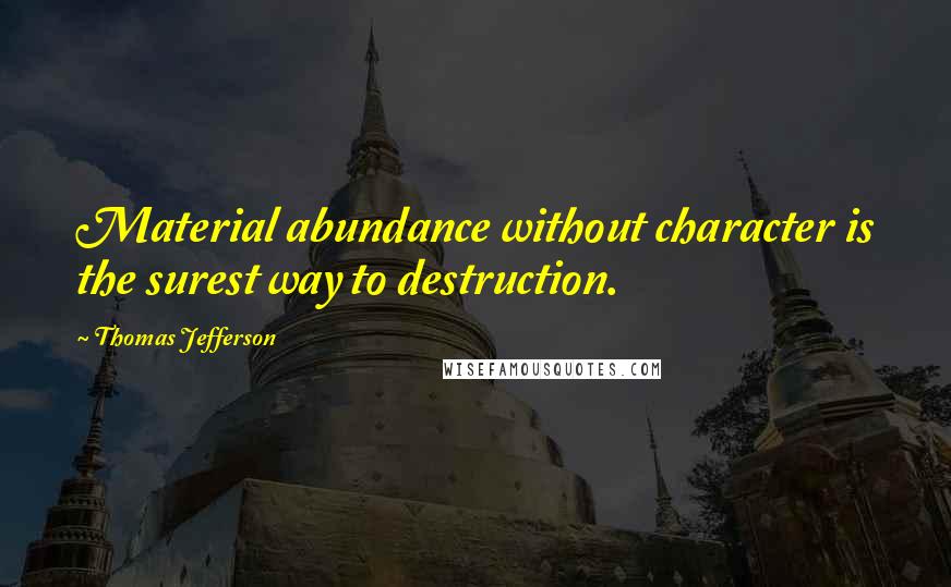 Thomas Jefferson Quotes: Material abundance without character is the surest way to destruction.