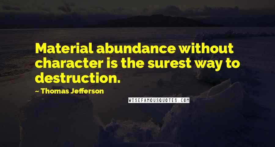 Thomas Jefferson Quotes: Material abundance without character is the surest way to destruction.