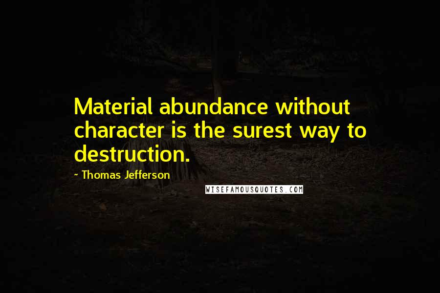 Thomas Jefferson Quotes: Material abundance without character is the surest way to destruction.