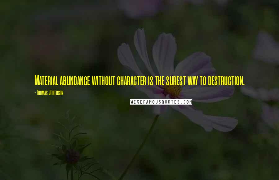 Thomas Jefferson Quotes: Material abundance without character is the surest way to destruction.